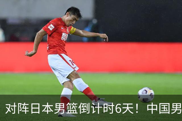 对阵日本男篮倒计时6天！中国男篮收2好消息，郭士强最新表态