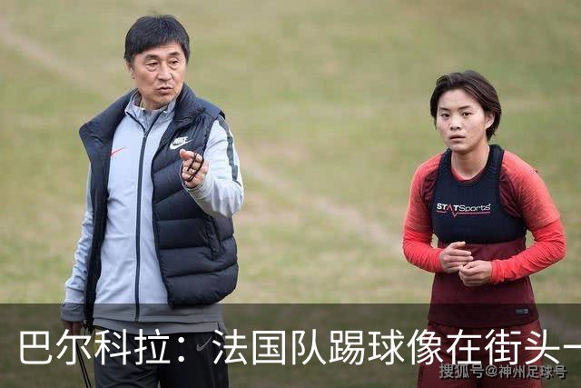 巴尔科拉：法国队踢球像在街头一样自由 姆巴佩到左路我就插中路
