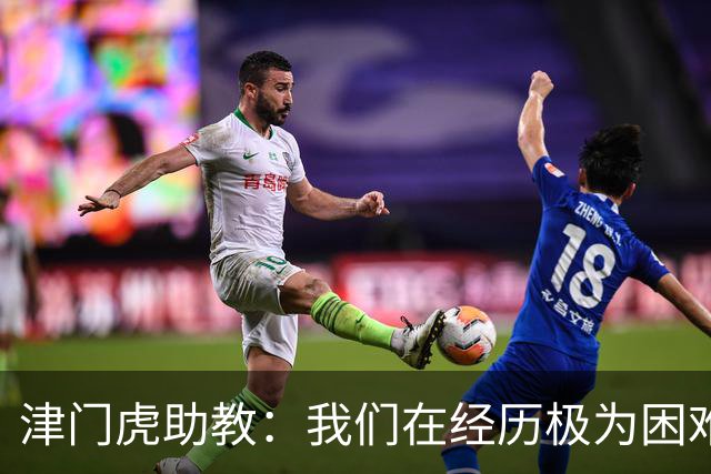 津门虎助教：我们在经历极为困难的时期，于根伟把大家凝聚到一起