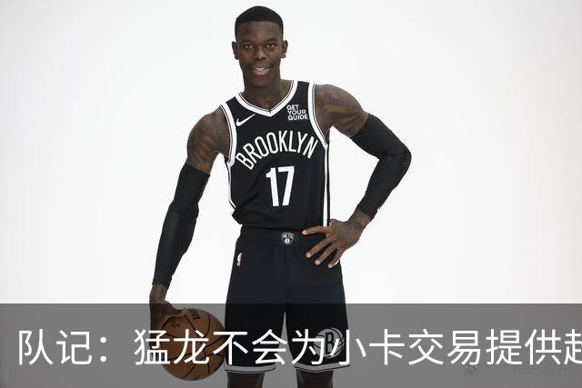 队记：猛龙不会为小卡交易提供超1个首轮 快船&小卡意愿尚不明朗