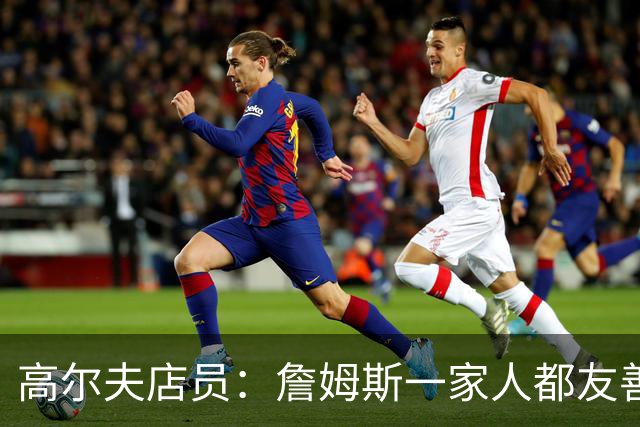 高尔夫店员：詹姆斯一家人都友善随和 最后是老詹吩咐布朗尼结账