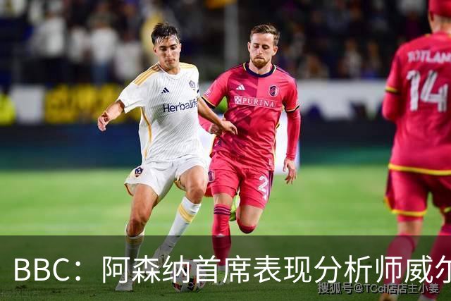 BBC：阿森纳首席表现分析师威尔逊将离队，有可能加盟尤文